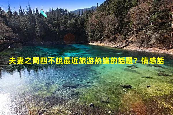 夫妻之間四不說最近旅游熱議的話題？情感話題文案素材