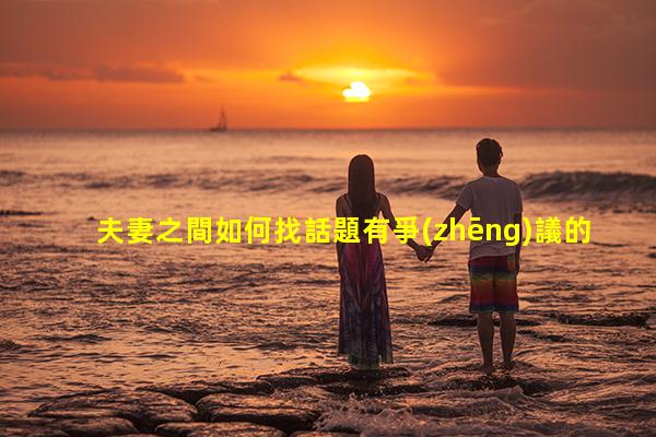 夫妻之間如何找話題有爭(zhēng)議的社會(huì)話題夫妻夜晚聊天話題