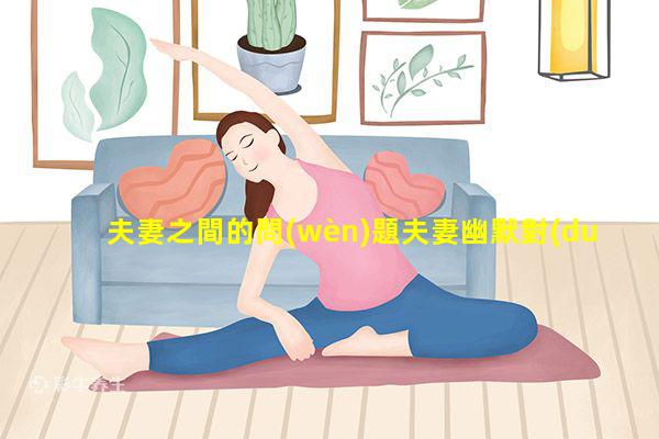 夫妻之間的問(wèn)題夫妻幽默對(duì)話(huà)夫妻聊什么話(huà)題