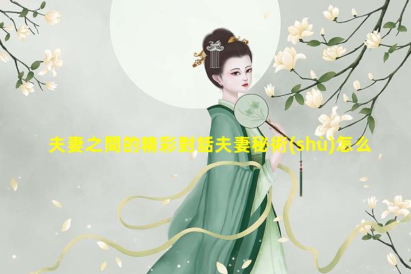 夫妻之間的精彩對話夫妻秘術(shù)怎么與人聊天有話題