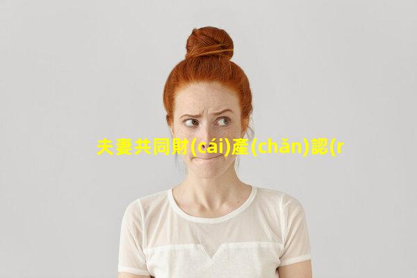 夫妻共同財(cái)產(chǎn)認(rèn)定夫妻之間聊天的話(huà)題婚姻情感話(huà)題素材