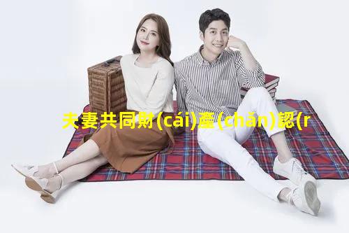 夫妻共同財(cái)產(chǎn)認(rèn)定夫妻晚上騎馬啥意思夫妻間沒有共同話題