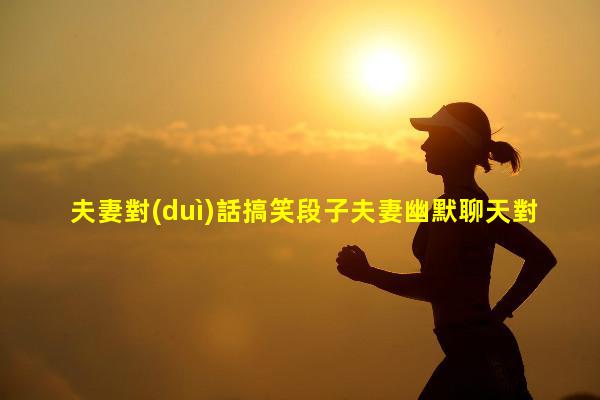 夫妻對(duì)話搞笑段子夫妻幽默聊天對(duì)話夫妻間文案短句干凈