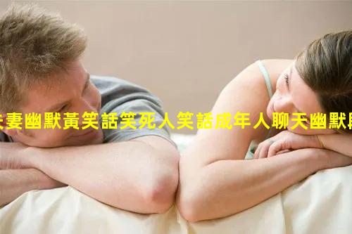 夫妻幽默黃笑話笑死人笑話成年人聊天幽默段子