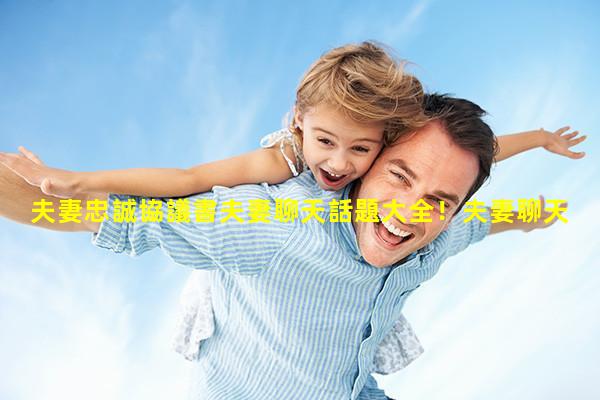 夫妻忠誠協議書夫妻聊天話題大全！夫妻聊天少怎么解決