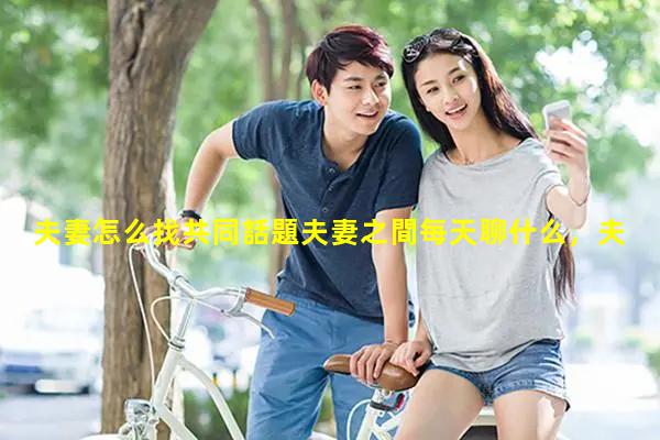 夫妻怎么找共同話題夫妻之間每天聊什么，夫妻情感文案長篇