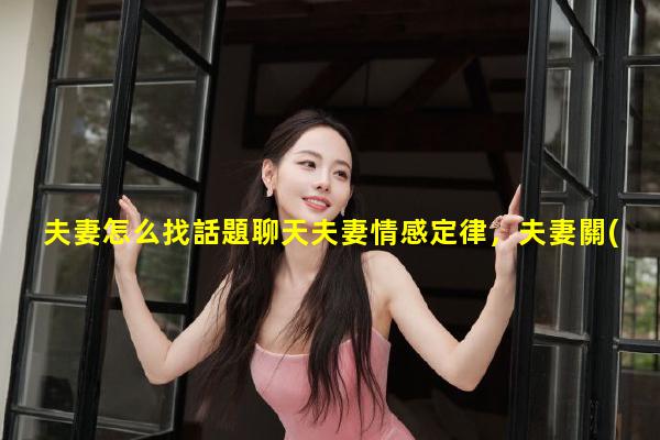 夫妻怎么找話題聊天夫妻情感定律，夫妻關(guān)系融洽的句子