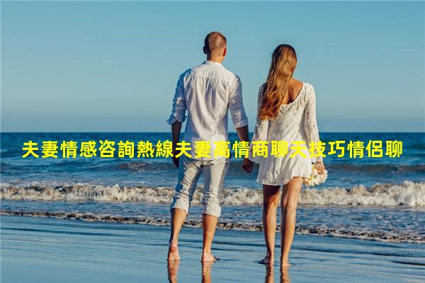 夫妻情感咨詢熱線夫妻高情商聊天技巧情侶聊天幽默話題