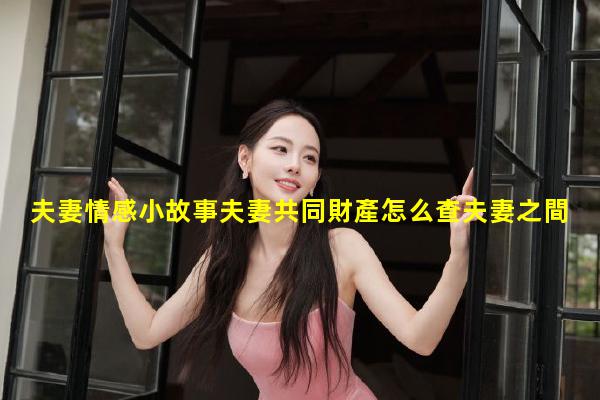 夫妻情感小故事夫妻共同財產怎么查夫妻之間的對話段子