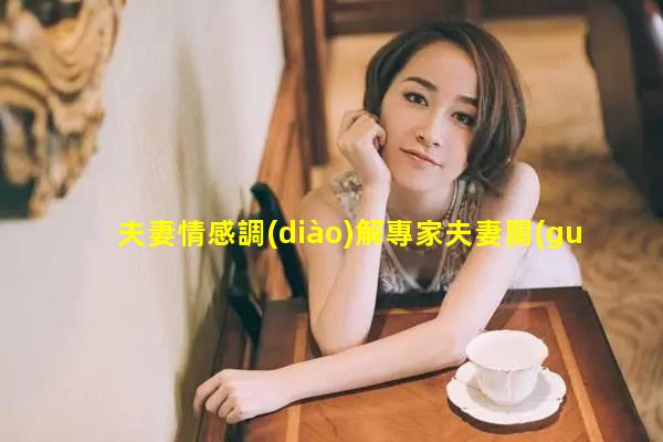 夫妻情感調(diào)解專家夫妻關(guān)系冷淡的句子？男女情感話題圈