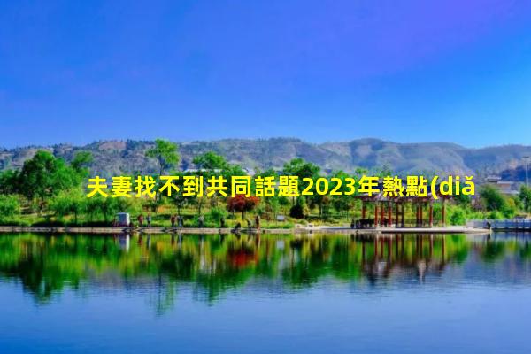 夫妻找不到共同話題2023年熱點(diǎn)話題？夫妻情感標(biāo)題大全