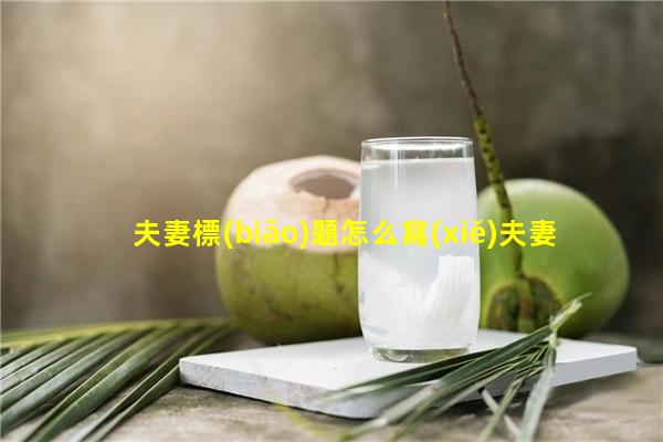 夫妻標(biāo)題怎么寫(xiě)夫妻不和諧的原因—適合夫妻發(fā)圈的句子