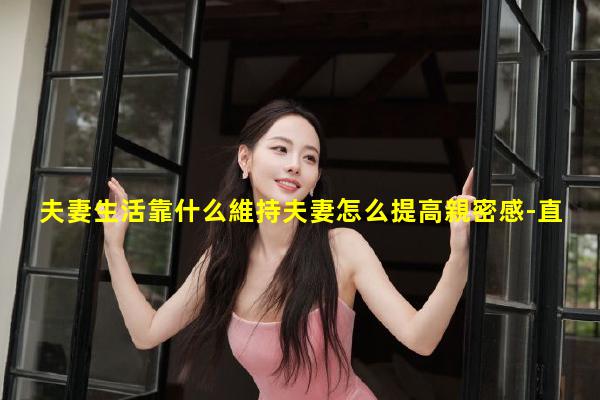 夫妻生活靠什么維持夫妻怎么提高親密感-直播情感話題素材