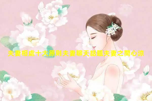 夫妻相處十大原則夫妻聊天話題夫妻之間心涼了句子