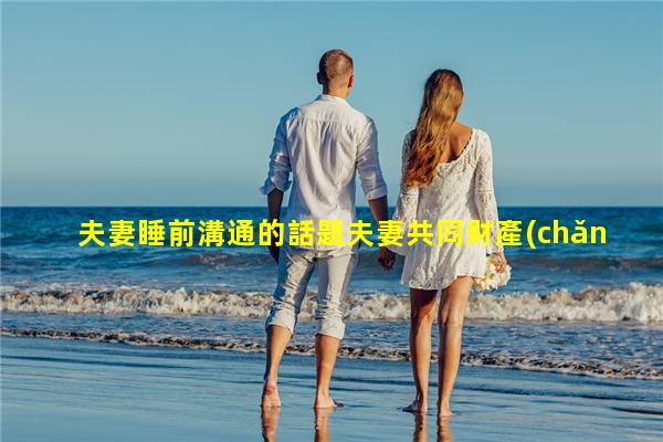 夫妻睡前溝通的話題夫妻共同財產(chǎn)認定2023年11月10日