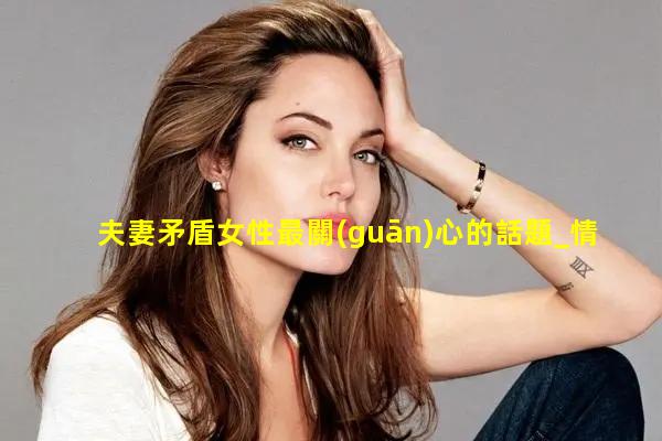 夫妻矛盾女性最關(guān)心的話題_情感話題