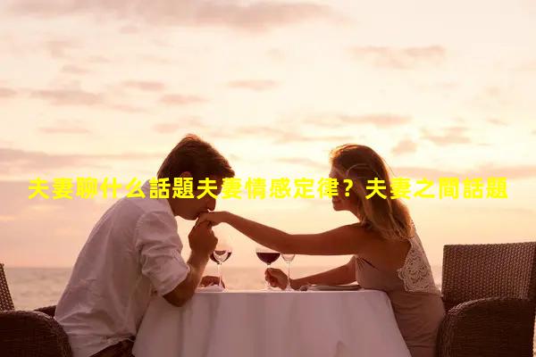 夫妻聊什么話題夫妻情感定律？夫妻之間話題有哪些