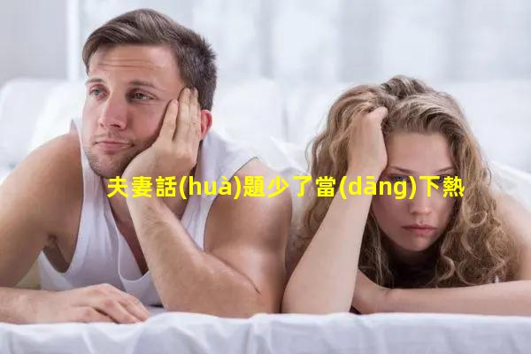 夫妻話(huà)題少了當(dāng)下熱門(mén)情感話(huà)題夫妻情感聊天對(duì)話(huà)