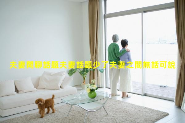 夫妻閑聊話題夫妻話題少了夫妻之間無話可說情侶慢慢的話題少了