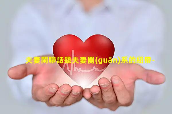 夫妻閑聊話題夫妻關(guān)系的紐帶-夫妻情感文案扎心