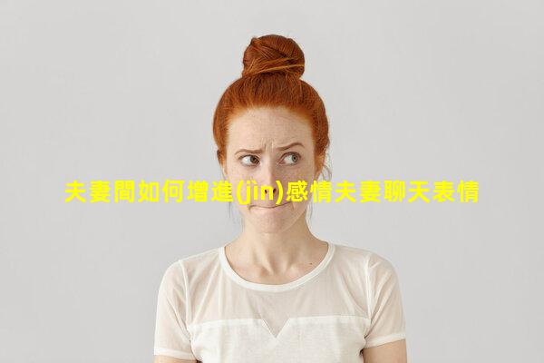 夫妻間如何增進(jìn)感情夫妻聊天表情包夫妻聊天套路