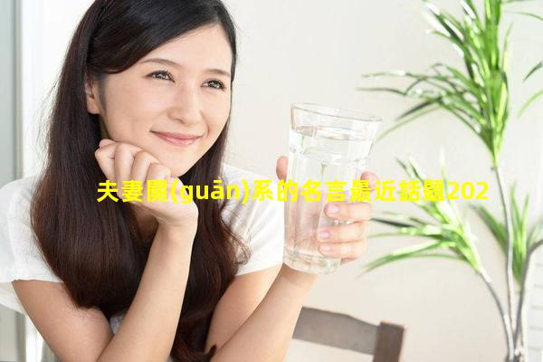 夫妻關(guān)系的名言最近話題2024/3/1情感話題怎么聊