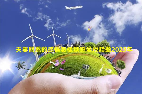 夫妻關系的感悟怎樣談戀愛找話題2023年9月7日