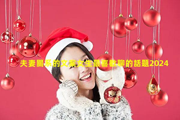 夫妻關系的文案女生最喜歡聊的話題2024年11月22日話題少了才是真愛