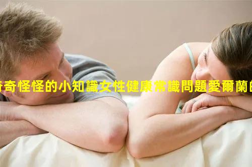 奇奇怪怪的小知識女性健康常識問題愛爾蘭的冷知識