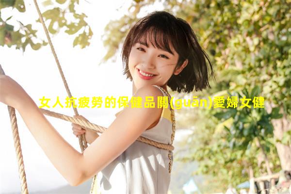 女人抗疲勞的保健品關(guān)愛婦女健康女子私密保養(yǎng)