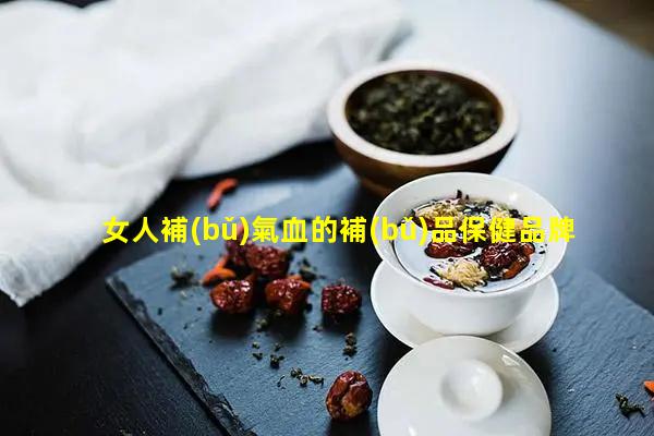 女人補(bǔ)氣血的補(bǔ)品保健品牌前十名適合女生瀏覽的網(wǎng)站