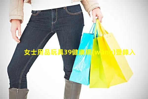 女士用品玩具39健康網(wǎng)登錄入口性用品用法