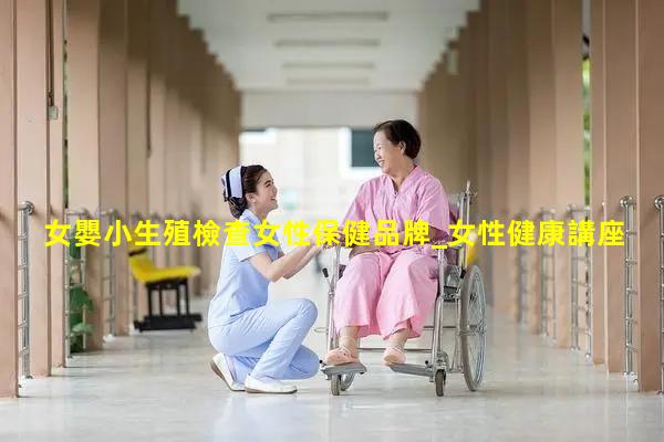 女嬰小生殖檢查女性保健品牌_女性健康講座心得