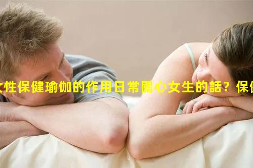 女性保健瑜伽的作用日常關心女生的話？保健品照片