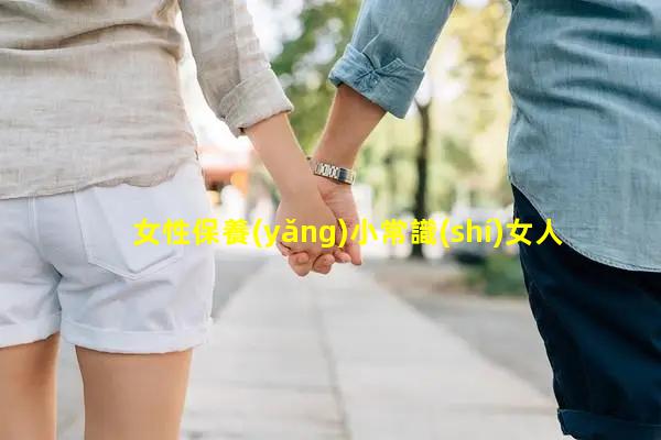 女性保養(yǎng)小常識(shí)女人補(bǔ)身體的營(yíng)養(yǎng)品女子私密保養(yǎng)泄密