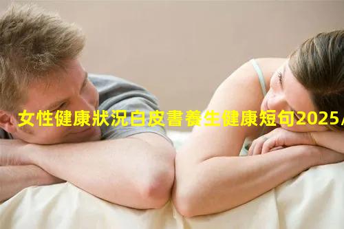 女性健康狀況白皮書養生健康短句2025/1/1女生各種小知識