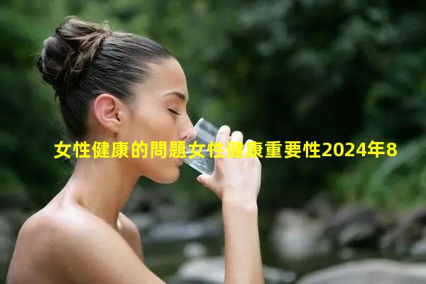 女性健康的問題女性健康重要性2024年8月15日女用保健品批發