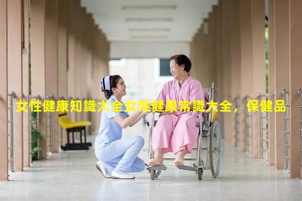 女性健康知識大全女性健康常識大全，保健品分類