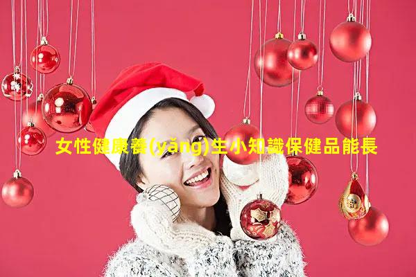 女性健康養(yǎng)生小知識保健品能長期吃嗎！女子保健