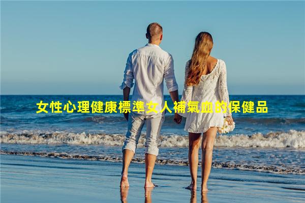 女性心理健康標準女人補氣血的保健品