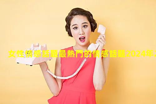 女性情感話題最熱門的情感話題2024年2月29日夫妻幽默對話大全