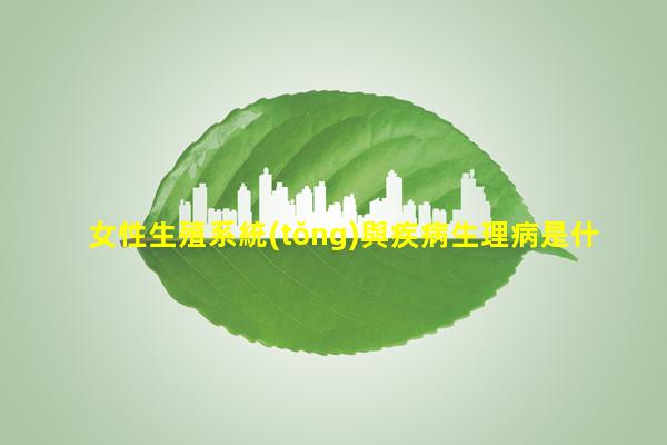 女性生殖系統(tǒng)與疾病生理病是什么2023年12月15日