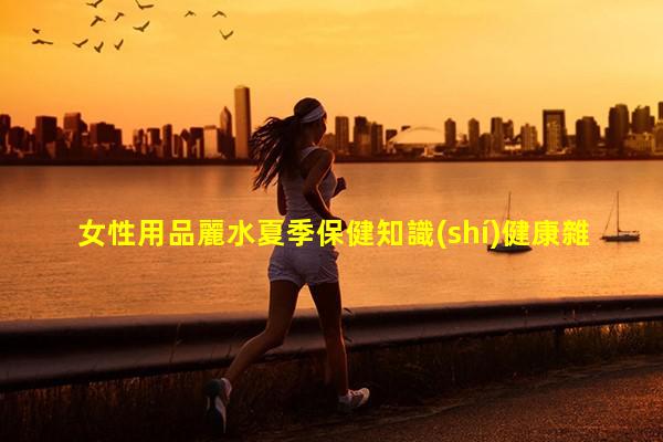 女性用品麗水夏季保健知識(shí)健康雜志官網(wǎng)