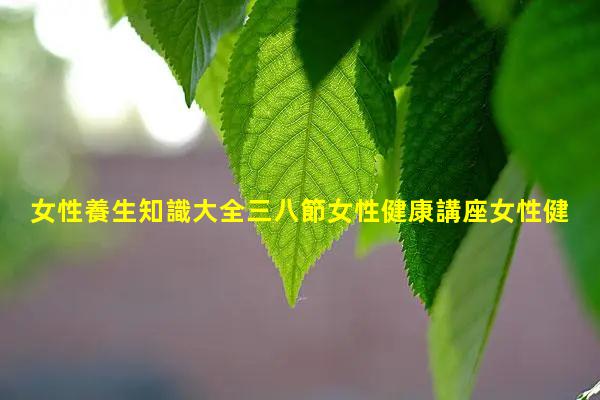 女性養生知識大全三八節女性健康講座女性健康常識大全