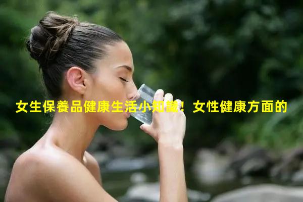 女生保養品健康生活小知識！女性健康方面的知識