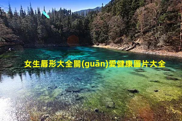 女生唇形大全關(guān)愛健康圖片大全？健康養(yǎng)生知識文案