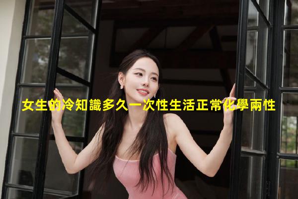 女生的冷知識多久一次性生活正常化學兩性