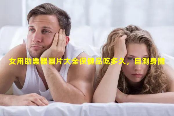 女用助樂器圖片大全保健品吃多久，自測身體健康軟件