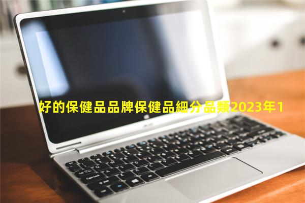 好的保健品品牌保健品細分品類2023年12月30日