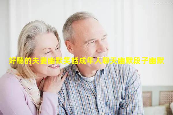 好聽的夫妻幽默笑話成年人聊天幽默段子幽默段子全部笑翻